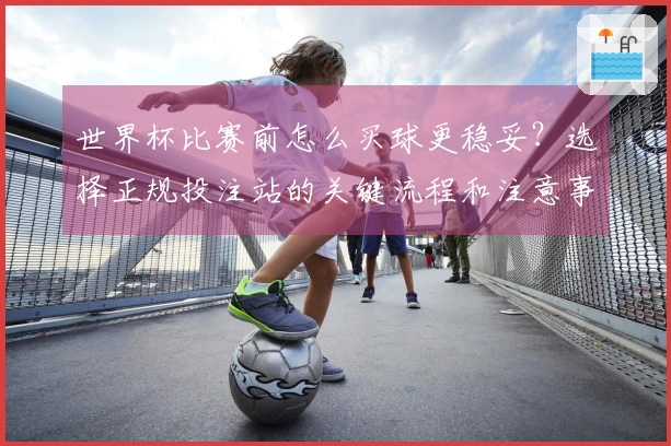 世界杯比赛前怎么买球更稳妥？选择正规投注站的关键流程和注意事项