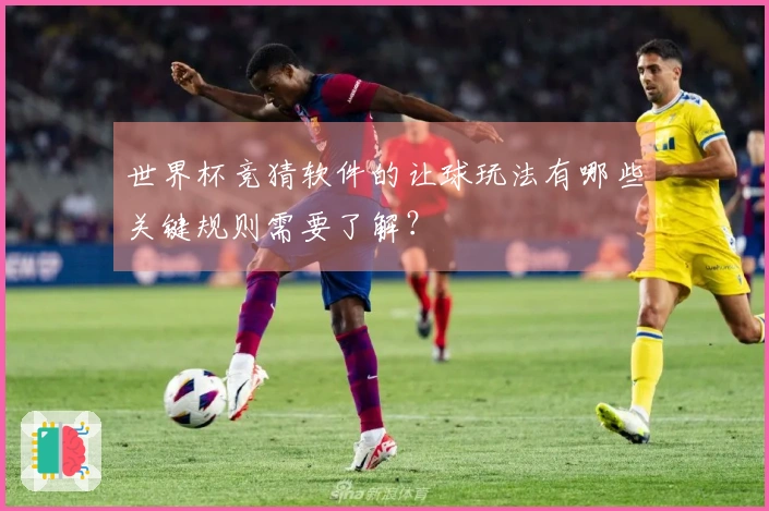 世界杯竞猜软件的让球玩法有哪些关键规则需要了解？
