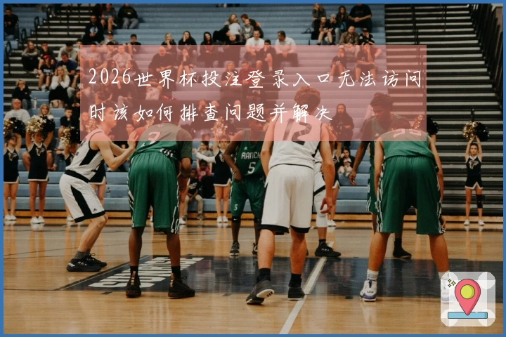 2026世界杯投注登录入口无法访问时该如何排查问题并解决