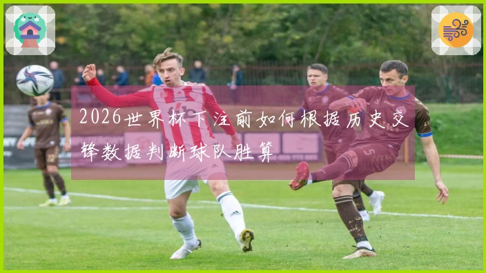 2026世界杯下注前如何根据历史交锋数据判断球队胜算